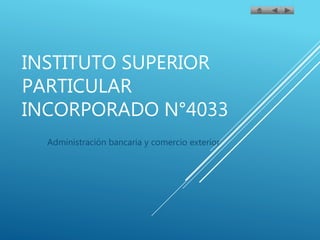 INSTITUTO SUPERIOR
PARTICULAR
INCORPORADO N°4033
Administración bancaria y comercio exterior
 