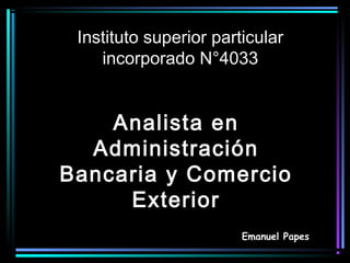 Instituto superior particular
    incorporado N°4033


    Analista en
  Administración
Bancaria y Comercio
     Exterior
                        Emanuel Papes
 
