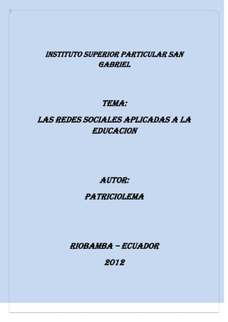 INSTITUTO SUPERIOR PARTICULAR SAN
              GABRIEL



              TEMA:
LAS REDES SOCIALES APLICADAS A LA
            EDUCACION




             AUTOR:
          PATRICIOLEMA




      RIOBAMBA – ECUADOR
               2012
 