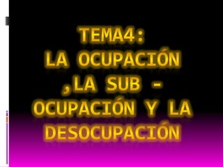 Tema4:la ocupación ,la sub -ocupación y la desocupación