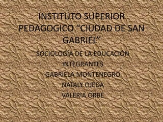 INSTITUTO SUPERIOR
PEDAGOGICO “CIUDAD DE SAN
GABRIEL”
SOCIOLOGÍA DE LA EDUCACIÓN
INTEGRANTES
GABRIELA MONTENEGRO
NATALY OJEDA
VALERIA ORBE
 