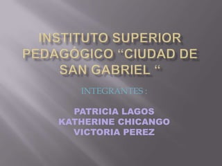 INSTITUTO SUPERIOR PEDAGÓGICO “CIUDAD DE SAN GABRIEL “ INTEGRANTES : PATRICIA LAGOS KATHERINE CHICANGO VICTORIA PEREZ 