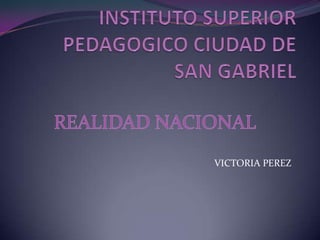 INSTITUTO SUPERIOR PEDAGOGICO CIUDAD DE SAN GABRIEL  REALIDAD NACIONAL  VICTORIA PEREZ  
