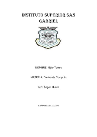 INSTITUTO SUPERIOR SAN
       GABRIEL




      NOMBRE: Galo Torres


   MATERIA: Centro de Computo


        ING: Ángel Huilca




        RIOBAMBA-ECUADOR
 