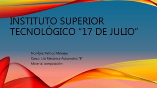 INSTITUTO SUPERIOR
TECNOLÓGICO “17 DE JULIO”
Nombre: Patricio Moreno
Curso: 1ro Mecánica Automotriz “B”
Materia: computación
 