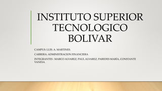 INSTITUTO SUPERIOR
TECNOLOGICO
BOLIVAR
CAMPUS: LUIS. A. MARTINES.
CARRERA: ADMINISTRACION FINANCIERA
INTEGRANTES : MARCO ALVAREZ, PAUL ALVAREZ, PAREDES MARÍA, CONSTANTE
VANESA.
 