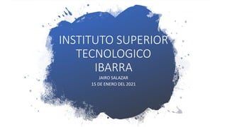 INSTITUTO SUPERIOR
TECNOLOGICO
IBARRA
JAIRO SALAZAR
15 DE ENERO DEL 2021
 