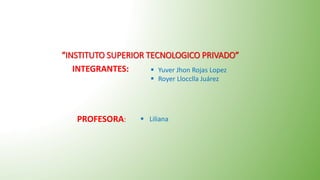“INSTITUTO SUPERIOR TECNOLOGICO PRIVADO”
INTEGRANTES:  Yuver Jhon Rojas Lopez
 Royer Llocclla Juárez
PROFESORA:  Liliana
 