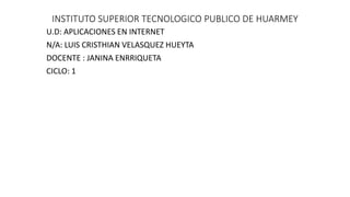 INSTITUTO SUPERIOR TECNOLOGICO PUBLICO DE HUARMEY
U.D: APLICACIONES EN INTERNET
N/A: LUIS CRISTHIAN VELASQUEZ HUEYTA
DOCENTE : JANINA ENRRIQUETA
CICLO: 1
 