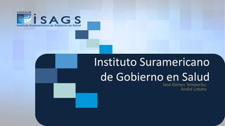 Instituto Suramericano
  de Gobierno en Salud
             José Gomes Temporão;
                     André Lobato
 