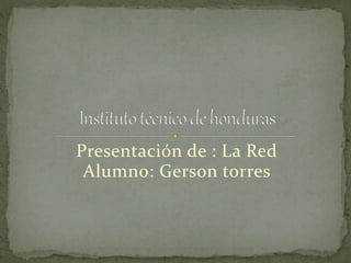 Presentación de : La Red
Alumno: Gerson torres
 
