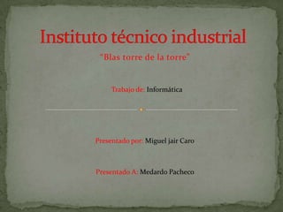 “Blas torre de la torre”


     Trabajo de: Informática




Presentado por: Miguel jair Caro



Presentado A: Medardo Pacheco
 