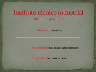 “Blas torre de la torre”


     Trabajo de: Informática




Presentado por: Jose miguel sanchez padron



Presentado A: Medardo Pacheco
 