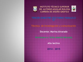 TERCER SEMESTRE NOCTURNO PARALELO
“B”
Técnica de Investigación y comunicación
Docente: Marina Alvarado
Pertenece a: Erika Madrid Miranda
Año lectivo
2014 – 2015
 