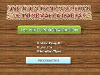 “INSTITUTO TÉCNICO SUPERIOR DE INFORMÁTICA IBARRA” 1er. NIVEL PROGRAMACIÓN  ,[object Object]