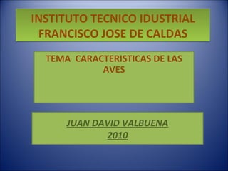 INSTITUTO TECNICO IDUSTRIAL FRANCISCO JOSE DE CALDAS TEMA  CARACTERISTICAS DE LAS AVES JUAN DAVID VALBUENA 2010 