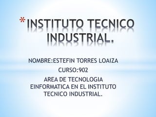NOMBRE:ESTEFIN TORRES LOAIZA
CURSO:902
AREA DE TECNOLOGIA
EINFORMATICA EN EL INSTITUTO
TECNICO INDUSTRIAL.
*
 