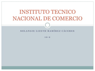 INSTITUTO TECNICO 
NACIONAL DE COMERCIO 
SOLANGIE LIZETH RAMÍREZ CÁCERES 
10-2 
 