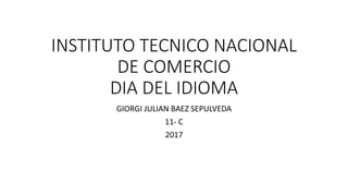 INSTITUTO TECNICO NACIONAL
DE COMERCIO
DIA DEL IDIOMA
GIORGI JULIAN BAEZ SEPULVEDA
11- C
2017
 