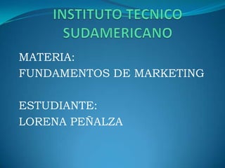 INSTITUTO TECNICO SUDAMERICANO MATERIA: FUNDAMENTOS DE MARKETING ESTUDIANTE:  LORENA PEÑALZA 
