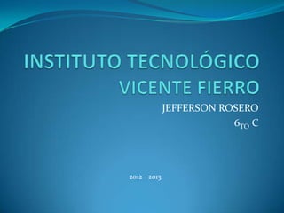 JEFFERSON ROSERO
6TO C
2012 - 2013
 