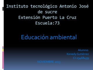 Instituto tecnológico Antonio José
de sucre
Extensión Puerto La Cruz
Escuela:73

Educación ambiental
Alumno:
Kenedy Gutiérrez
CI:23468439
NOVIEMBRE 2013

 