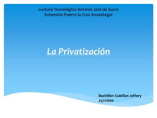 Instituto Tecnológico Antonio José de Sucre
Extensión Puerto la Cruz Anzoátegui
La Privatización
Bachiller: Cubillan Jeffery
25721600
 