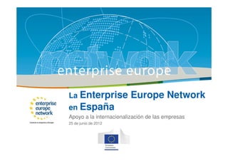 La Enterprise            Europe Network
en España
Apoyo a la internacionalización de las empresas
25 de junio de 2012
 