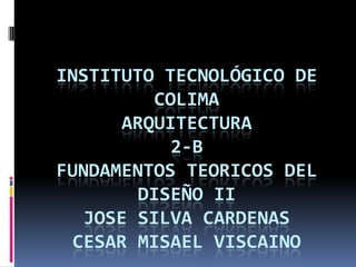 Instituto tecnológico de colimaARQUITECTURA2-BFUNDAMENTOS TEORICOS DEL Diseño IIJOSE SILVA CARDENASCESAR MISAEL VISCAINO  