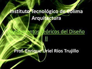 Instituto Tecnológico de Colima
Arquitectura
Fundamentos Teóricos del Diseño
II
Prof. Enrique Uriel Ríos Trujillo
 