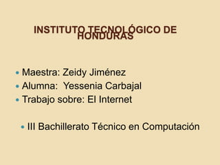 INSTITUTO TECNOLÓGICO DE
HONDURAS
 Maestra: Zeidy Jiménez
 Alumna: Yessenia Carbajal
 Trabajo sobre: El Internet
 III Bachillerato Técnico en Computación
 