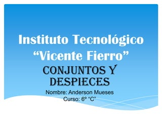 Instituto Tecnológico
“Vicente Fierro”
Conjuntos y
despieces
Nombre: Anderson Mueses
Curso: 6º “C”
 