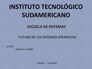 INSTITUTO TECNOLÓGICO
SUDAMERICANO
ESCUELA DE SISTEMAS
FUTURO DE LOS SISTEMAS OPERATIVOS
AUTOR:
MARCO V. CHUÑIR

CUENCA - ECUADOR

 