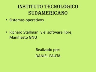 Instituto tecnológico
           sudamericano
• Sistemas operativos

• Richard Stallman y el software libre,
  Manifiesto GNU

                 Realizado por:
                 DANIEL PAUTA
 