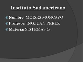 Instituto Sudamericano
 Nombre:  MOISES MONCAYO
 Profesor: ING.JUAN PEREZ
 Materia: SISTEMAS O.
 