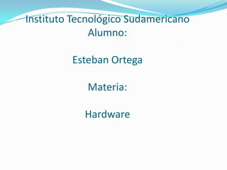 Instituto Tecnológico Sudamericano
              Alumno:

         Esteban Ortega

            Materia:

            Hardware
 