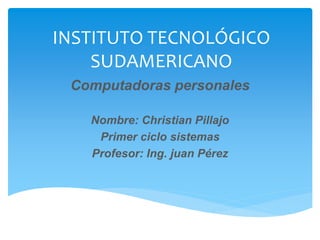 INSTITUTO TECNOLÓGICO
SUDAMERICANO
Computadoras personales
Nombre: Christian Pillajo
Primer ciclo sistemas
Profesor: Ing. juan Pérez
 