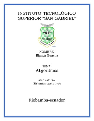 INSTITUTO TECNOLÓGICO
SUPERIOR “SAN GABRIEL”
NOMBRE:
Blanca Guaylla
TEMA:
ALgoritmos
ASIGNATURA:
Sistemas operativos
Riobamba-ecuador
 