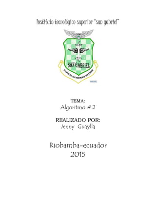 Instituto tecnológico superior “san gabriel”
TEMA:
Algoritmo # 2
REALIZADO POR:
Jenny Guaylla
Riobamba-ecuador
2015
 