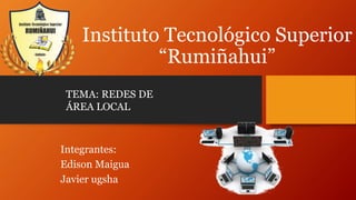 Instituto Tecnológico Superior
“Rumiñahui”
Integrantes:
Edison Maigua
Javier ugsha
TEMA: REDES DE
ÁREA LOCAL
 