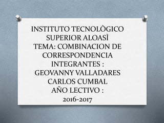INSTITUTO TECNOLÒGICO
SUPERIOR ALOASÌ
TEMA: COMBINACION DE
CORRESPONDENCIA
INTEGRANTES :
GEOVANNY VALLADARES
CARLOS CUMBAL
AÑO LECTIVO :
2016-2017
 