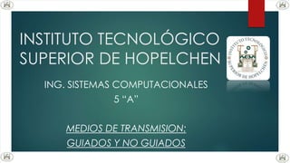 INSTITUTO TECNOLÓGICO
SUPERIOR DE HOPELCHEN
ING. SISTEMAS COMPUTACIONALES
5 “A”
MEDIOS DE TRANSMISION:
GUIADOS Y NO GUIADOS
 