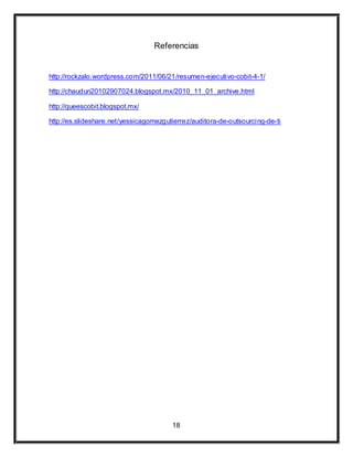 Referencias 
http://rockzalo.wordpress.com/2011/06/21/resumen-ejecutivo-cobit-4-1/ 
http://chaudun20102907024.blogspot.mx/2010_11_01_archive.html 
18 
http://queescobit.blogspot.mx/ 
http://es.slideshare.net/yessicagomezgutierrez/auditora-de-outsourcing-de-ti 
