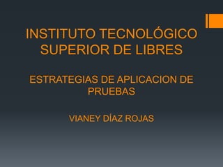 INSTITUTO TECNOLÓGICO
  SUPERIOR DE LIBRES

ESTRATEGIAS DE APLICACION DE
         PRUEBAS

      VIANEY DÍAZ ROJAS
 