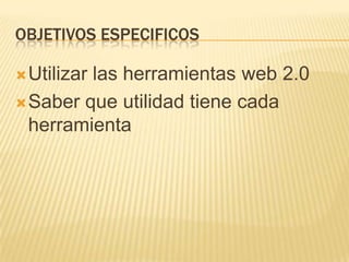 OBJETIVOS ESPECIFICOS
Utilizar las herramientas web 2.0
Saber que utilidad tiene cada
herramienta
 