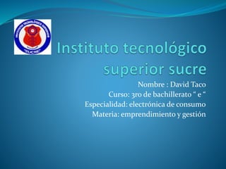 Nombre : David Taco
Curso: 3ro de bachillerato “ e “
Especialidad: electrónica de consumo
Materia: emprendimiento y gestión
 