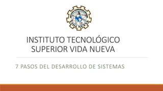 INSTITUTO TECNOLÓGICO
SUPERIOR VIDA NUEVA
7 PASOS DEL DESARROLLO DE SISTEMAS
 