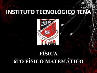 INSTITUTO TECNOLÓGICO TENA FÍSICA 6TO FÍSICO MATEMÁTICO 