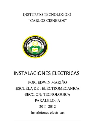 INSTITUTO TECNOLOGICO
     “CARLOS CISNEROS”




INSTALACIONES ELECTRICAS
     POR: EDWIN MARIÑO
ESCUELA DE : ELECTROMECANICA
    SECCION: TECNOLOGICA
        PARALELO: A
           2011-2012
      Instalciones electricas
 