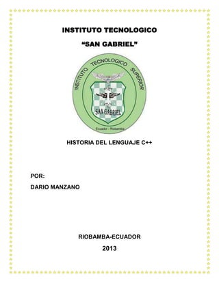INSTITUTO TECNOLOGICO
“SAN GABRIEL”
HISTORIA DEL LENGUAJE C++
POR:
DARIO MANZANO
RIOBAMBA-ECUADOR
2013
 